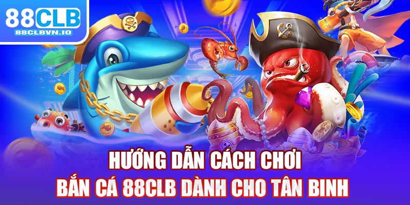 Hướng dẫn cách chơi bắn cá 88clb dành cho tân binh 