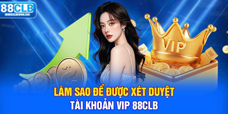 Làm sao để được xét duyệt tài khoản VIP 88clb